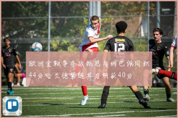 欧洲金靴争夺战凯恩与姆巴佩同积44分哈兰德紧随其后斩获40分