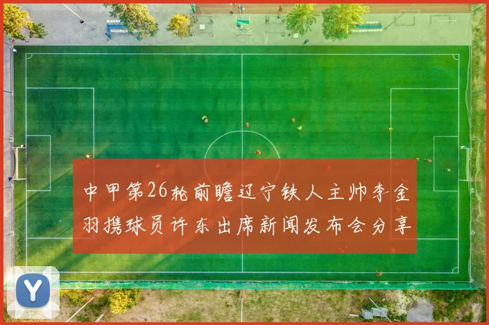 中甲第26轮前瞻辽宁铁人主帅李金羽携球员许东出席新闻发布会分享备战心得