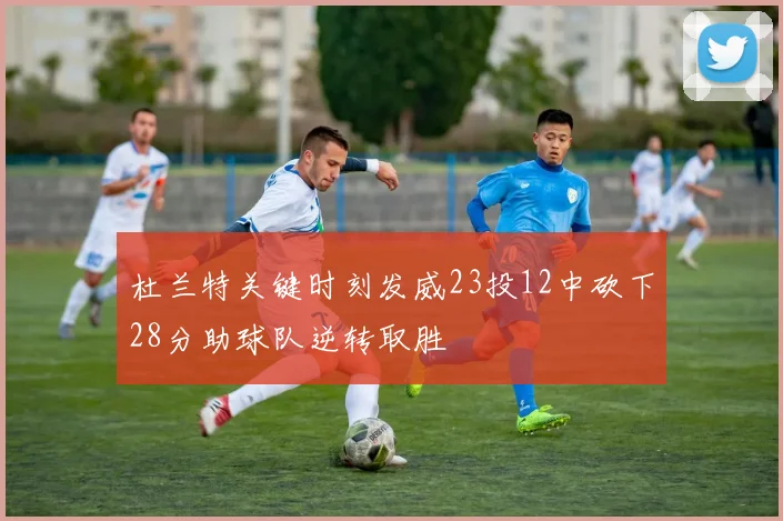 杜兰特关键时刻发威23投12中砍下28分助球队逆转取胜
