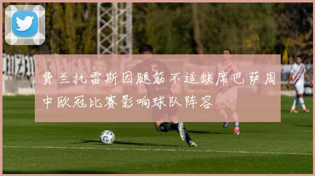 费兰托雷斯因腿筋不适缺席巴萨周中欧冠比赛影响球队阵容