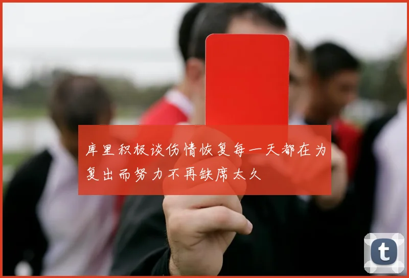 库里积极谈伤情恢复每一天都在为复出而努力不再缺席太久