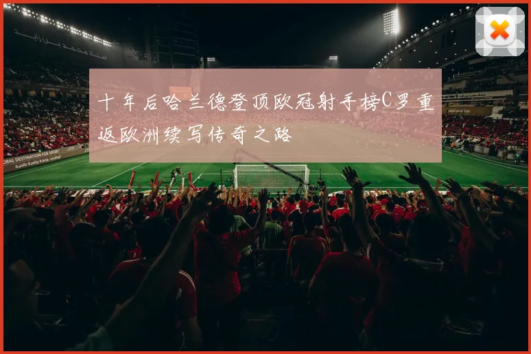 十年后哈兰德登顶欧冠射手榜C罗重返欧洲续写传奇之路