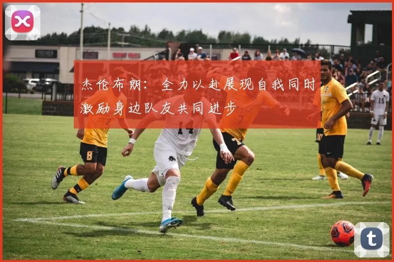 杰伦布朗：全力以赴展现自我同时激励身边队友共同进步