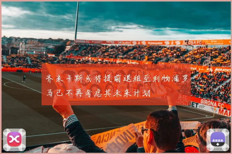 齐米卡斯或将提前退租至利物浦罗马已不再考虑其未来计划