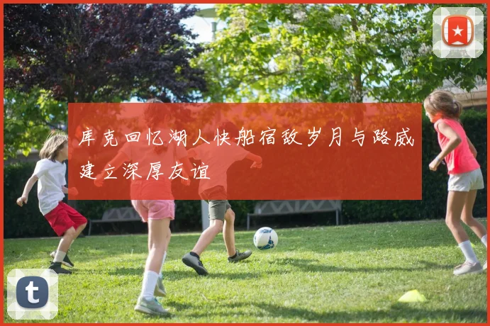 库克回忆湖人快船宿敌岁月与路威建立深厚友谊