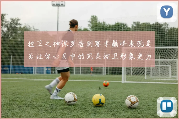 控卫之神保罗告别赛季巅峰表现是否让你心目中的完美控卫形象更为坚定