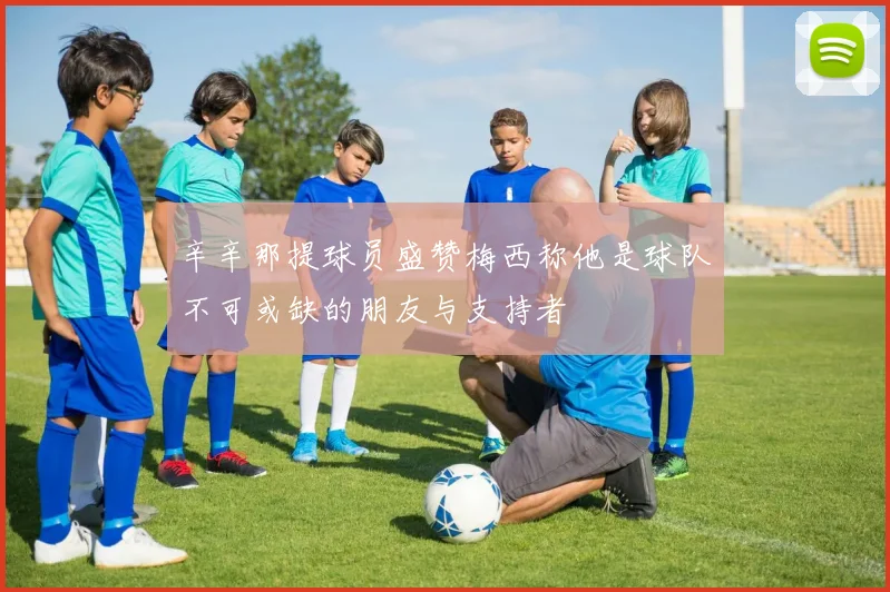 辛辛那提球员盛赞梅西称他是球队不可或缺的朋友与支持者