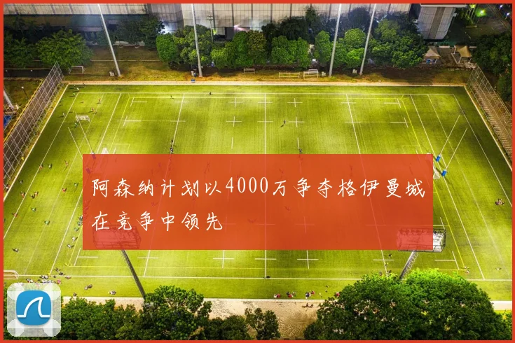 阿森纳计划以4000万争夺格伊曼城在竞争中领先