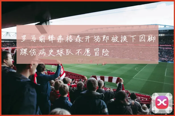 罗马前锋弗格森开场即被换下因脚踝伤病史球队不愿冒险