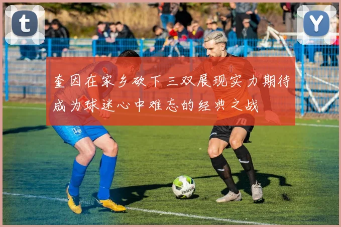 奎因在家乡砍下三双展现实力期待成为球迷心中难忘的经典之战