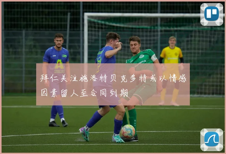 拜仁关注施洛特贝克多特或以情感因素留人至合同到期
