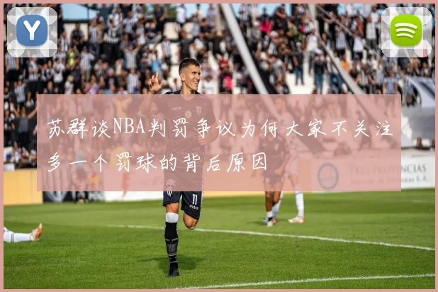 苏群谈NBA判罚争议为何大家不关注多一个罚球的背后原因