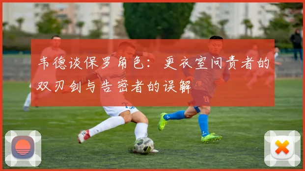 韦德谈保罗角色：更衣室问责者的双刃剑与告密者的误解