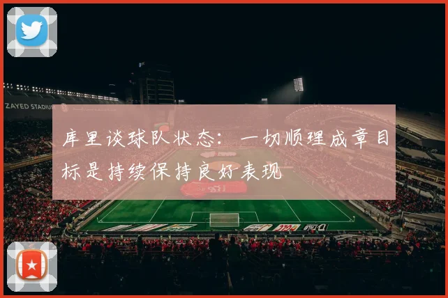 库里谈球队状态：一切顺理成章目标是持续保持良好表现