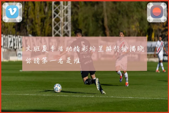 文班夏季活动精彩纷呈排行榜揭晓你猜第一名是谁
