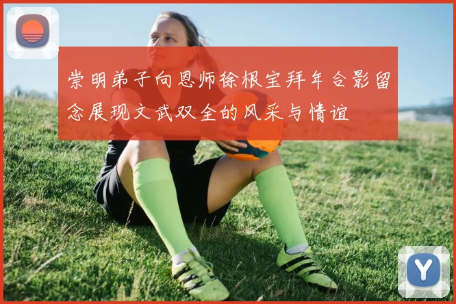 崇明弟子向恩师徐根宝拜年合影留念展现文武双全的风采与情谊