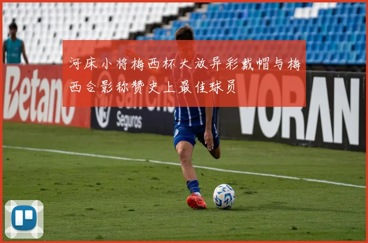 河床小将梅西杯大放异彩戴帽与梅西合影称赞史上最佳球员