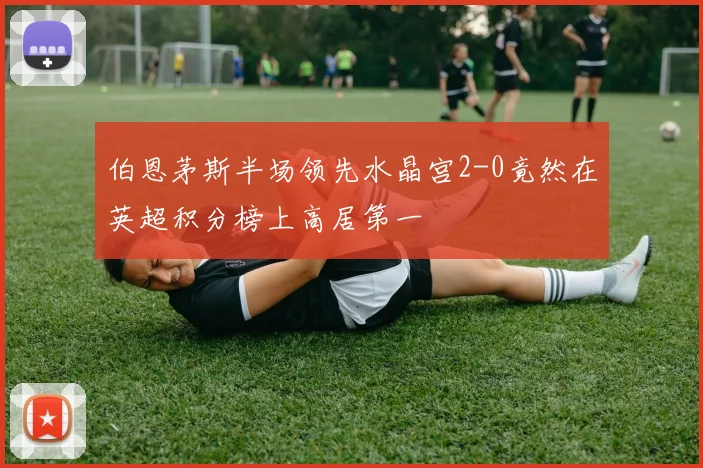 伯恩茅斯半场领先水晶宫2-0竟然在英超积分榜上高居第一