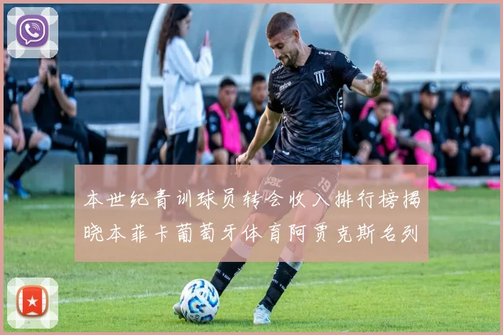 本世纪青训球员转会收入排行榜揭晓本菲卡葡萄牙体育阿贾克斯名列前茅