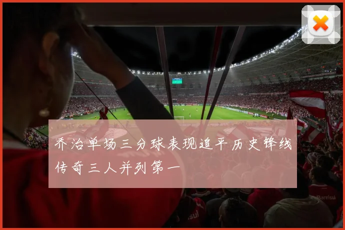 乔治单场三分球表现追平历史锋线传奇三人并列第一