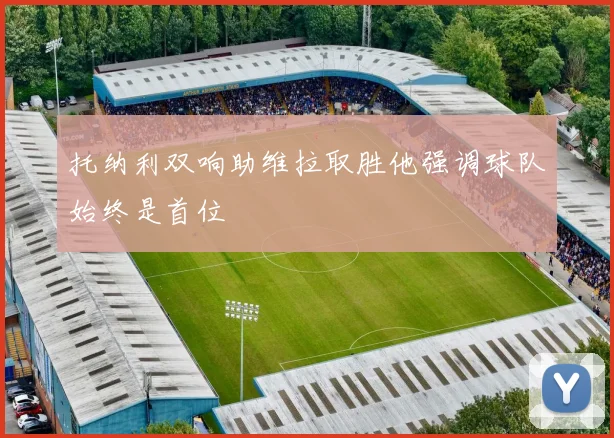 托纳利双响助维拉取胜他强调球队始终是首位