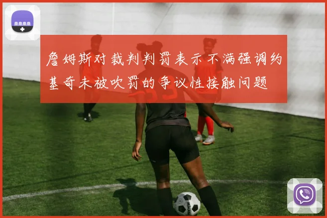 詹姆斯对裁判判罚表示不满强调约基奇未被吹罚的争议性接触问题