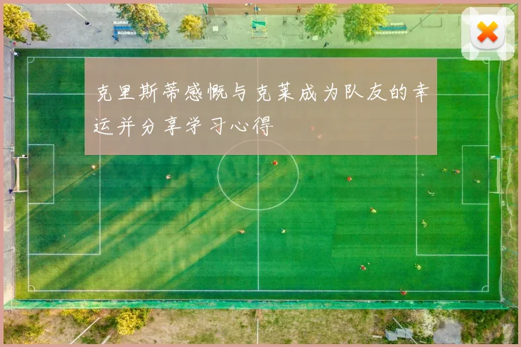 克里斯蒂感慨与克莱成为队友的幸运并分享学习心得