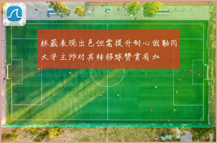 林葳表现出色但需提升耐心俄勒冈大学主帅对其转移球赞赏有加