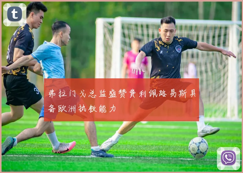 弗拉门戈总监盛赞费利佩路易斯具备欧洲执教能力