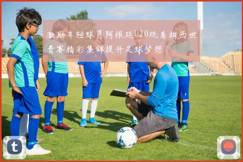 激励年轻球员阿根廷U20观看梅西世青赛精彩集锦提升足球梦想