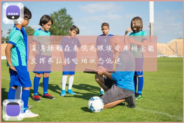 菜鸟杨瀚森表现亮眼埃奇库姆全能发挥弗拉格哈珀状态低迷