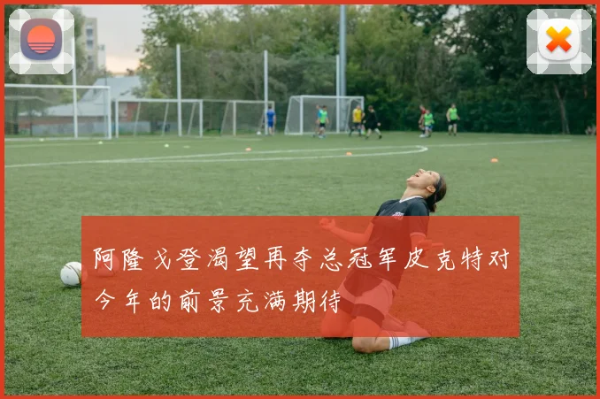 阿隆戈登渴望再夺总冠军皮克特对今年的前景充满期待