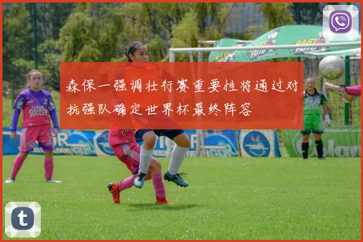 森保一强调壮行赛重要性将通过对抗强队确定世界杯最终阵容