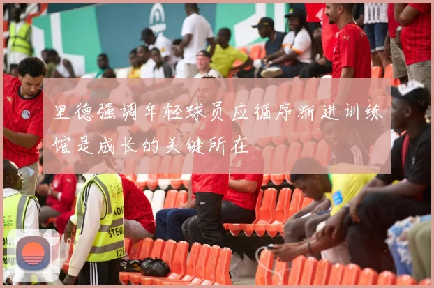 里德强调年轻球员应循序渐进训练馆是成长的关键所在
