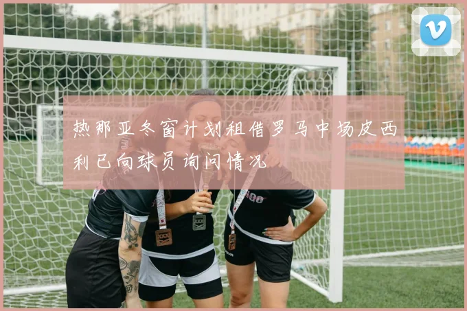 热那亚冬窗计划租借罗马中场皮西利已向球员询问情况