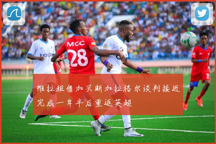 维拉租借加买断加拉格尔谈判接近完成一年半后重返英超