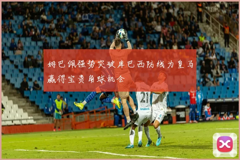姆巴佩强势突破库巴西防线为皇马赢得宝贵角球机会