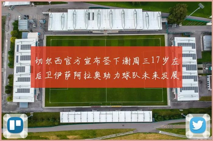 切尔西官方宣布签下谢周三17岁左后卫伊萨阿拉奥助力球队未来发展