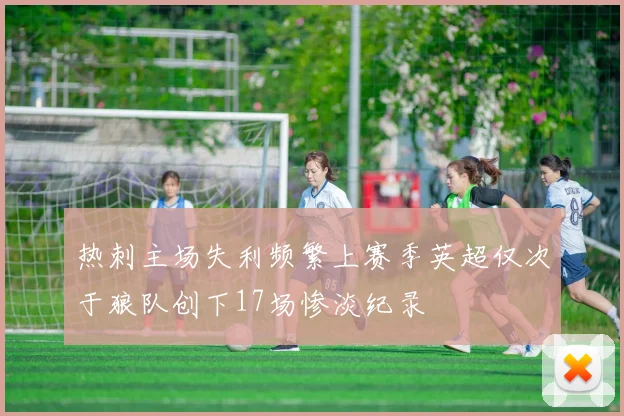 热刺主场失利频繁上赛季英超仅次于狼队创下17场惨淡纪录