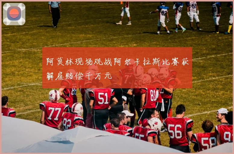 阿莫林现场观战阿尔卡拉斯比赛获解雇赔偿千万元