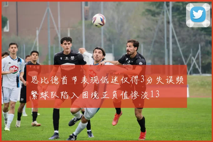 恩比德首节表现低迷仅得3分失误频繁球队陷入困境正负值惨淡13