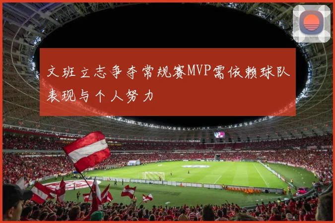 文班立志争夺常规赛MVP需依赖球队表现与个人努力