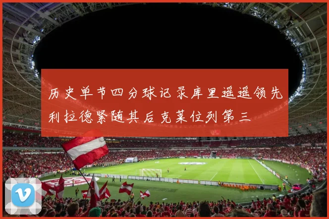 历史单节四分球记录库里遥遥领先利拉德紧随其后克莱位列第三