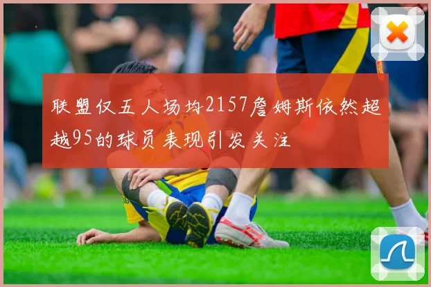 联盟仅五人场均2157詹姆斯依然超越95的球员表现引发关注