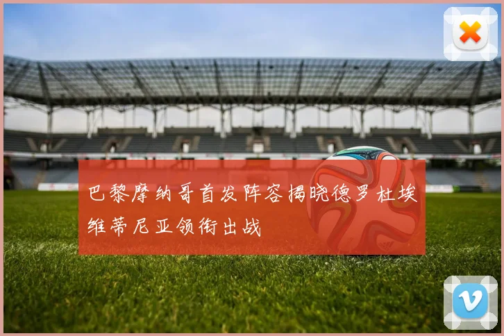 巴黎摩纳哥首发阵容揭晓德罗杜埃维蒂尼亚领衔出战