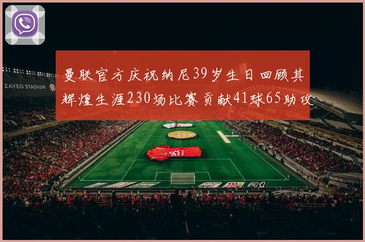 曼联官方庆祝纳尼39岁生日回顾其辉煌生涯230场比赛贡献41球65助攻