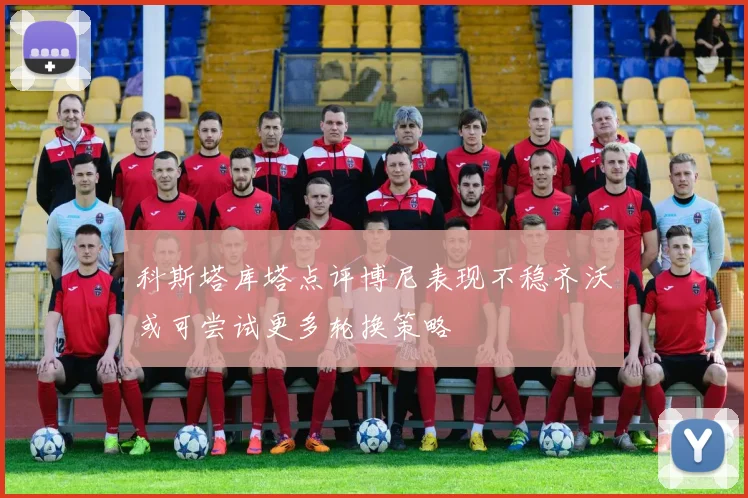 科斯塔库塔点评博尼表现不稳齐沃或可尝试更多轮换策略