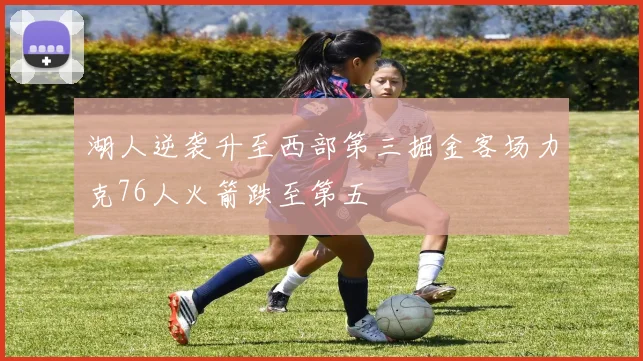 湖人逆袭升至西部第三掘金客场力克76人火箭跌至第五