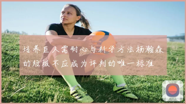 培养巨人需耐心与科学方法杨瀚森的短板不应成为评判的唯一标准