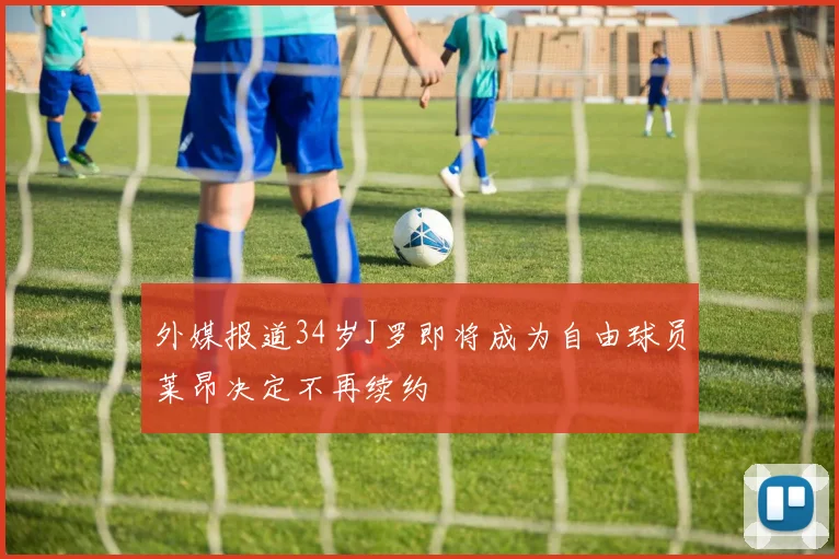 外媒报道34岁J罗即将成为自由球员莱昂决定不再续约